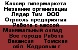 Кассир гипермаркета › Название организации ­ Лидер Тим, ООО › Отрасль предприятия ­ Работа с кассой › Минимальный оклад ­ 1 - Все города Работа » Вакансии   . Томская обл.,Кедровый г.